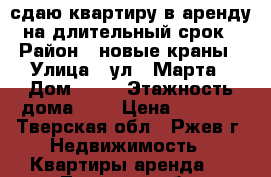 сдаю квартиру в аренду на длительный срок › Район ­ новые краны › Улица ­ ул 8 Марта › Дом ­ 32 › Этажность дома ­ 9 › Цена ­ 9 500 - Тверская обл., Ржев г. Недвижимость » Квартиры аренда   . Тверская обл.